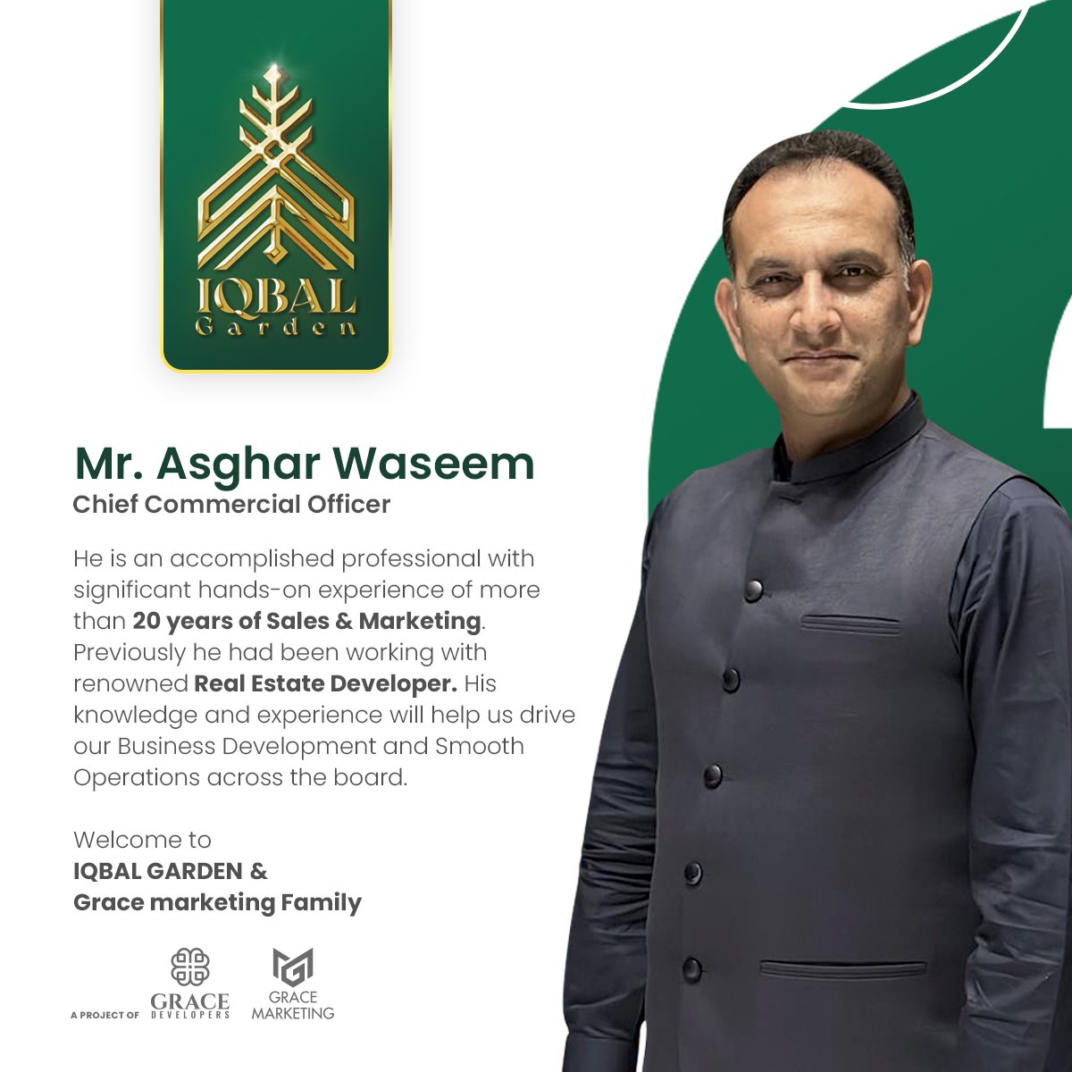 We are pleased to announce the joining of Asghar Waseem as Chief Commercial Officer at IQBAL GARDEN. 

#IQBALGARDEN #iqbalgardencorporateoffice #gracemarketing #gracedeveloper #primelocation #kalashahkaku #CCO #welcome #chiefcommercialofficer