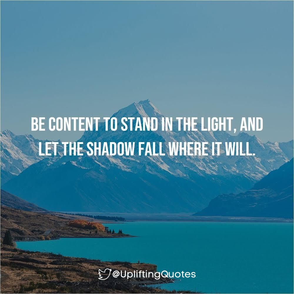 BE CONTENT TO STAND IN THE LIGHT, AND LET THE SHADOW FALL WHERE IT WILL.