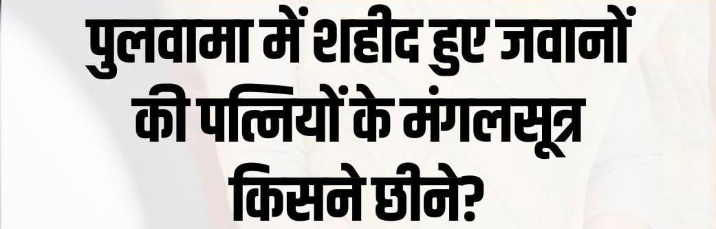 सवाल आज भी वही है परंतु अब देशवासी समझ चुके हैं 'पुलवामा में शहीद हुए जवानों की पत्नियों के मंगलसूत्र उसी ने छीने थे'।