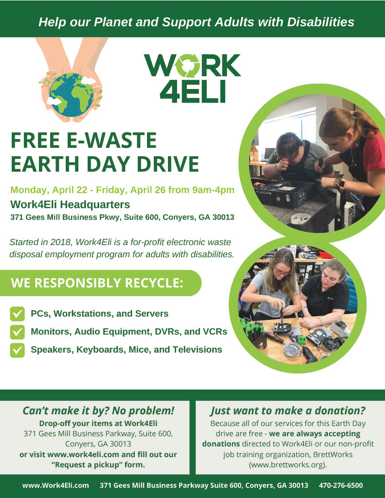 Work4Eli is hosting a FREE E-Waste Earth Day Drive at the Work4Eli Headquarters, 371 Gees Mill Business Pkwy, Suite 600 in Conyers, until Friday, April 26, from 9 a.m. to 4 p.m. See the graphic for details or call 470-276-6500.