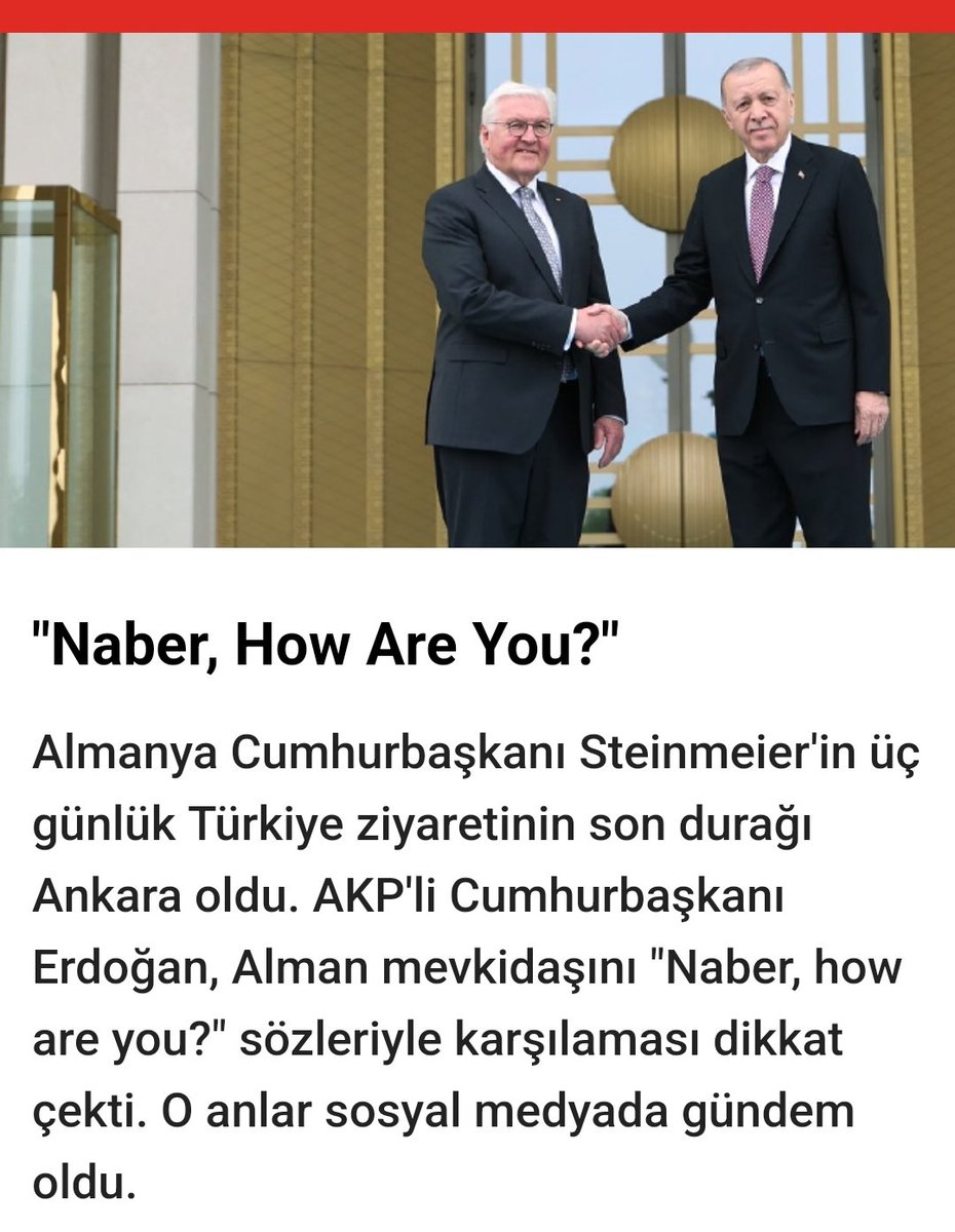 'Naber, How Are You?' Almanya Cumhurbaşkanı Steinmeier'in üçgünlük Türkiye ziyaretinin son durağıAnkara oldu. AKP'li CumhurbaşkanıErdoğan, Alman mevkidaşını 'Naber, howare you?' sözleriyle karşıladı. Arkadaş herşeye Fransız.