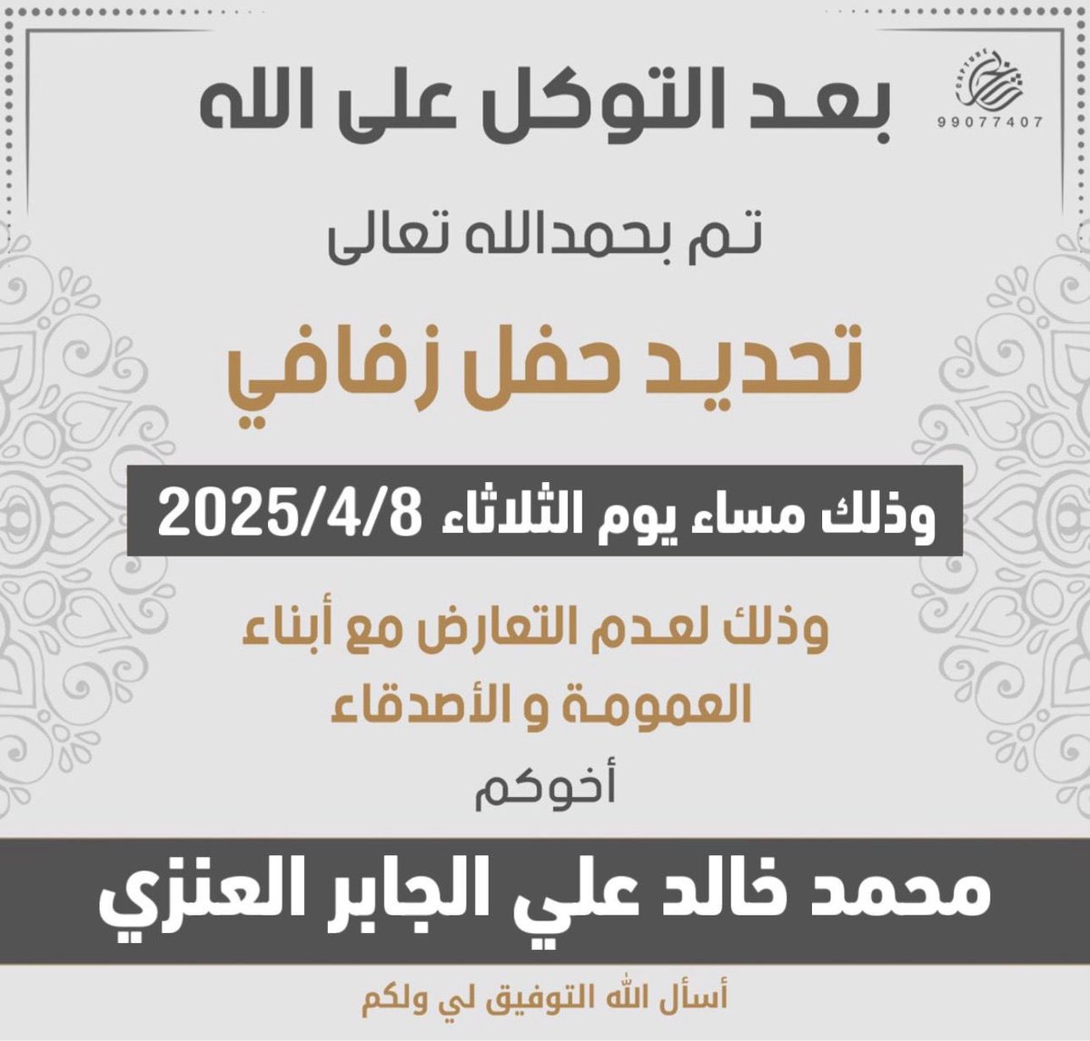 بعد التوكل على الله  
تم تحديد حفل زفافي    

يوم الثلاثاء الموافق : 8 / 4 / 2025 م
سائلاً المولى عز وجل لي ولكم التوفيق