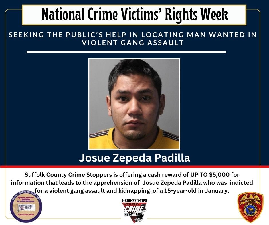 The SCPD is seeking the public’s help in locating Josue Zepeda Padilla who is wanted for an MS-13 gang assault. Zepeda Padilla was one of seven people indicted for the robbery, kidnapping and gang assault of a 15-year-old boy that occurred in January and remains at large.