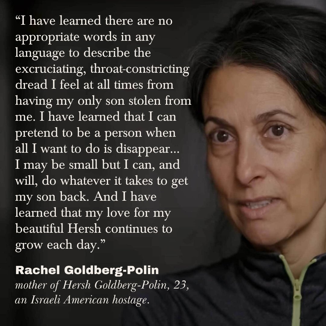 “I may be small but I can, and will, do whatever it takes to get my son back. And I have learned that my love for my beautiful Hersh continues to grow each day.” —Rachel Goldberg-Polin, mother of the 23-year-old Israeli American hostage shown today in a Hamas propaganda video.