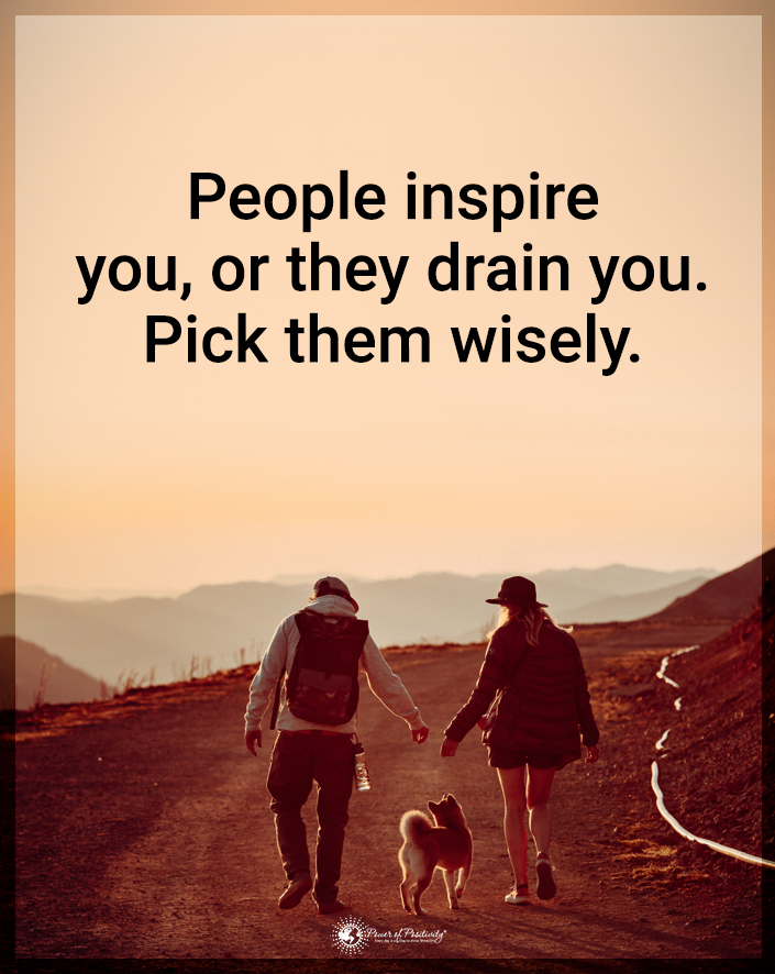 “People inspire you, or they drain you. Pick them wisely.”