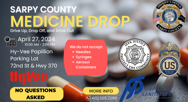 The Sarpy County Medicine Drop will happen this Saturday, 4/27/2024from 10am - 2pm at the Shadow Lake Hy-Vee Parking Lot. Just Drive up, Drop Off, and Drive Out. Look through your medicine cabinet and bring us all unused or expired medicines. We will dispose of it properly.