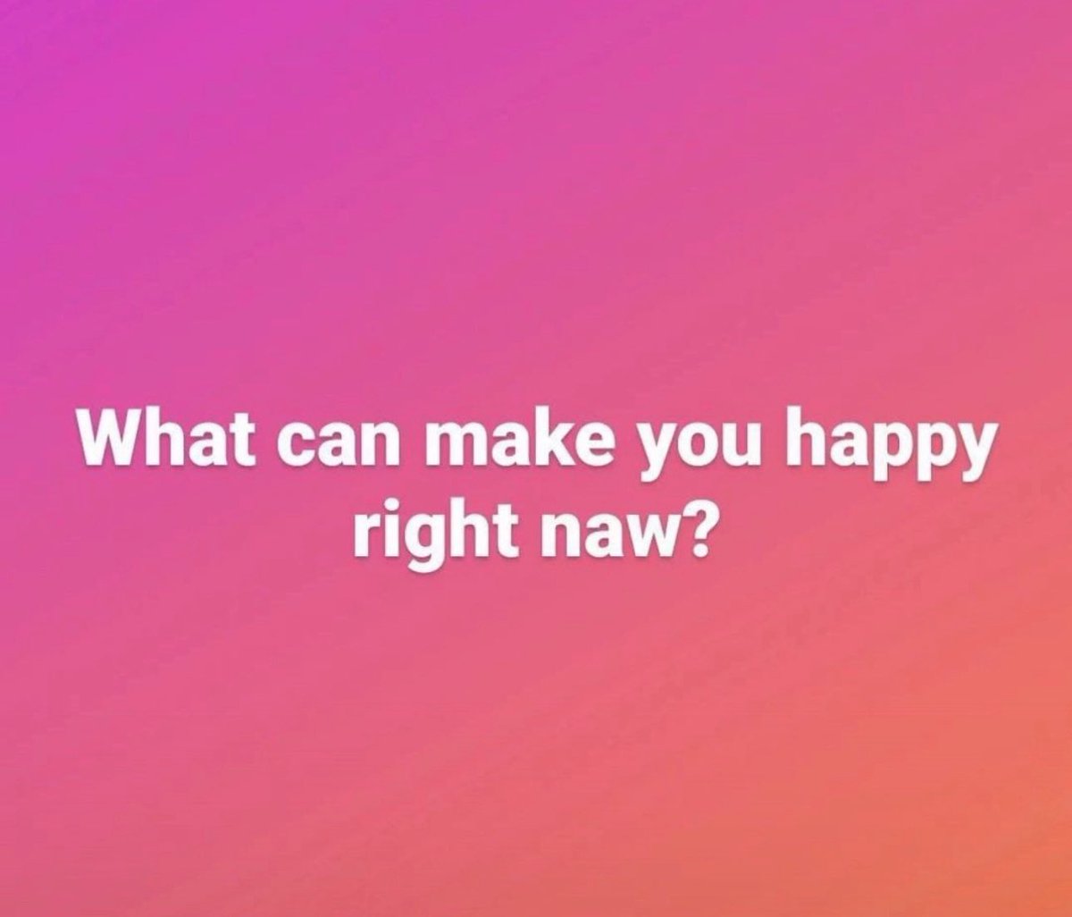 What can make you happy right now?