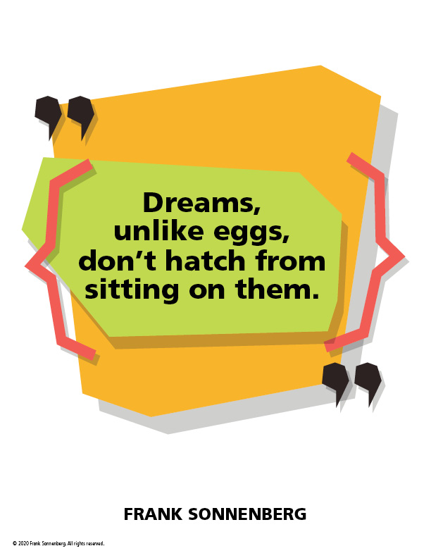 “Dreams, unlike eggs, don’t hatch from sitting on them.” ~ Frank Sonnenberg ➤ bit.ly/31CjezN #Life #Dreams