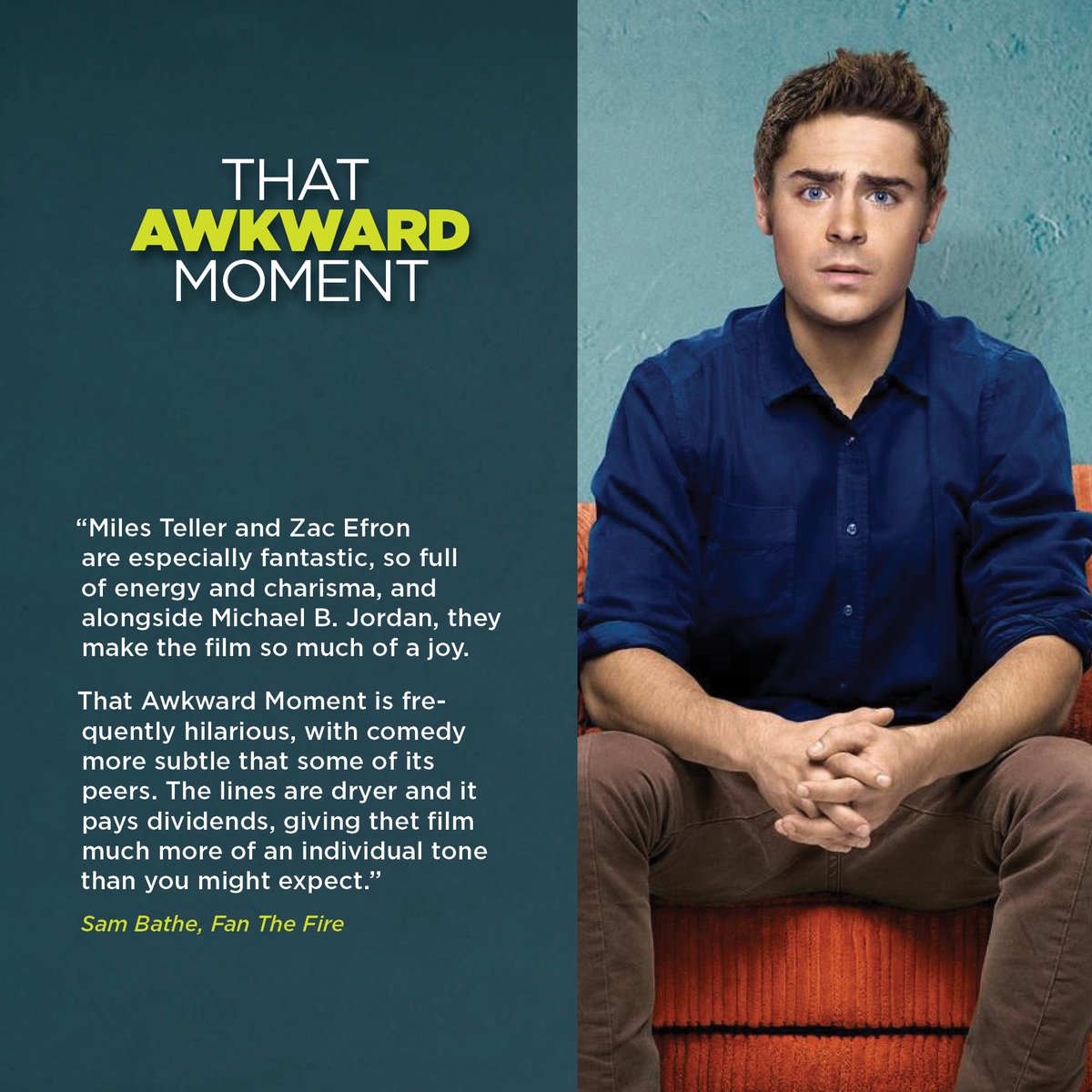 “Miles Teller and Zac Efron are especially fantastic, so full of energy and charisma, and alongside Michael B. Jordan, they make the film so much of a joy.

#ThatAwkwardMoment #TAM #ZacEfron