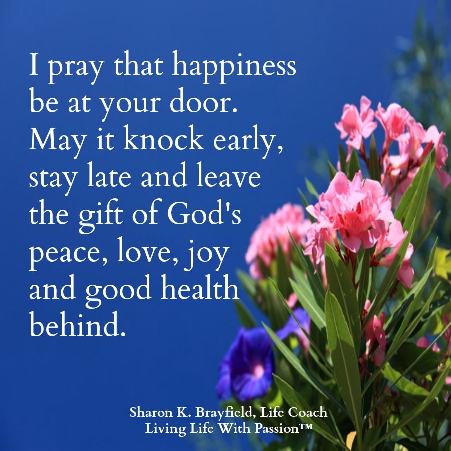 'I pray that happiness be at your door. May it knock early, stay late and leave the gift of God's peace, love, joy, and good health behind.' ~ A nice, feel-good message!