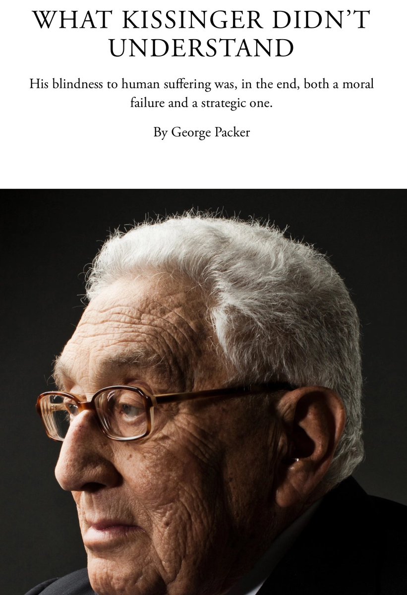 The Atlantic’te Kissinger’ın ölümü üzerine yazılmış bir yazı okudum. Kissinger’ın insanların çektiği acılara karşı körlüğünün, sonuçta hem ahlakî hem de stratejik bir başarısızlık olduğu söyleniyor. 

Eski bir çalışma arkadaşı da arkasından şöyle demiş: 

“Eğer kararlarınızın…