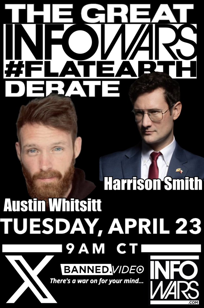 Mark your calendars!! 📆 Tuesday, April 23 - 9AM CT The Great @infowars #FlatEarth Debate!! @HarrisonHSmith & @WitsitGetsIt Watch here on X or at B A N N E D . V I D E O Share this flyer far and wide - print it out or make your own and plaster them everywhere!