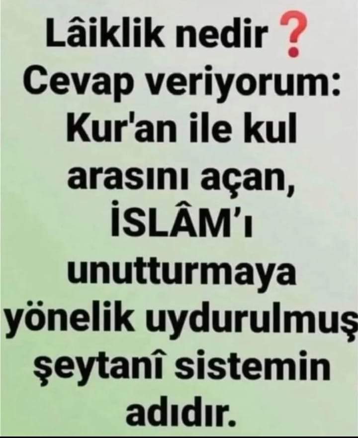 🌷Selamün🌷Aleyküm🌷
BİSMİLLÂHİRRÂHMÂNİRRÂHİM
❤#SabahNamazı❤
🇹🇷#HayırlıSabahlar🇵🇸

Laiklik nedir?
Cevap veriyorum:
Kur'an ile kul arasını açan, İSLÂM'I unutturmaya yönelik uydurulmuş şeytanî sistemin adıdır.