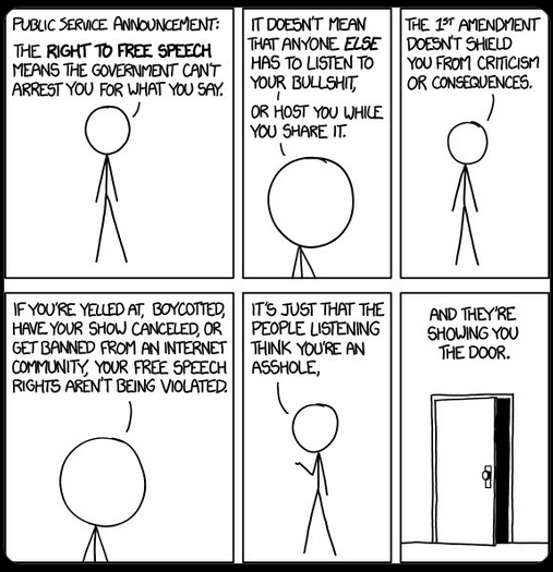 FREE SPEECH: A PSA from xkcd.com :-)} 'The right to free speech means the gov't can't arrest you for what you say...if you're yelled at, boycotted, have your show cancelled, or get banned from an internet community, your free speech rights aren't being violated...'