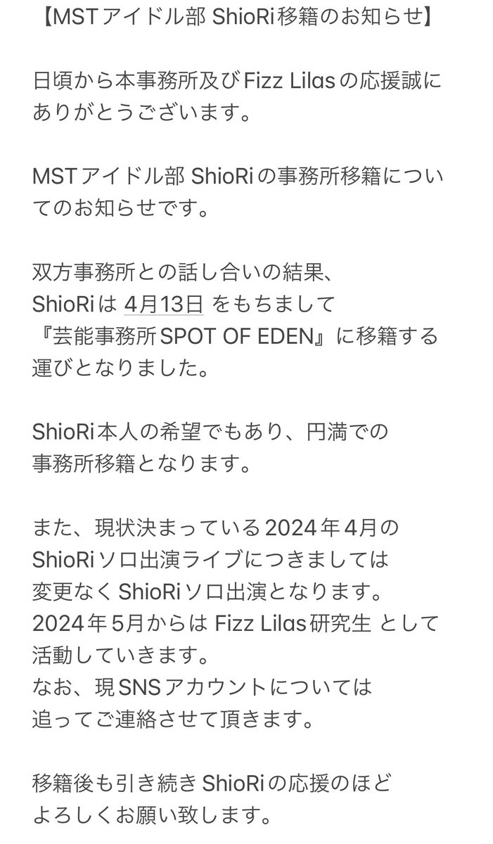 【MSTアイドル部 ShioRi 移籍のお知らせ】 日頃からFizz Lilasの応援誠に ありがとうございます。 MSTアイドル部 ShioRiが 4月13日をもって 芸能事務所SPOT OF EDENに 移籍する運びとなりました。 現SNS垢につきましては随時お知らせを させて頂きます。 引き続き応援の程…