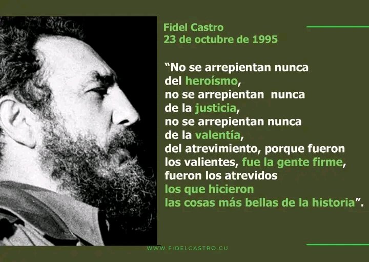 “No se arrepientan nunca del heroísmo, no se arrepientan nunca de la justicia, no se arrepientan nunca de la valentía, del atrevimiento, porque fueron los valientes, fue la gente firme, fueron los atrevidos los que hicieron las cosas más bellas de la historia”.
#FidelPorSiempre