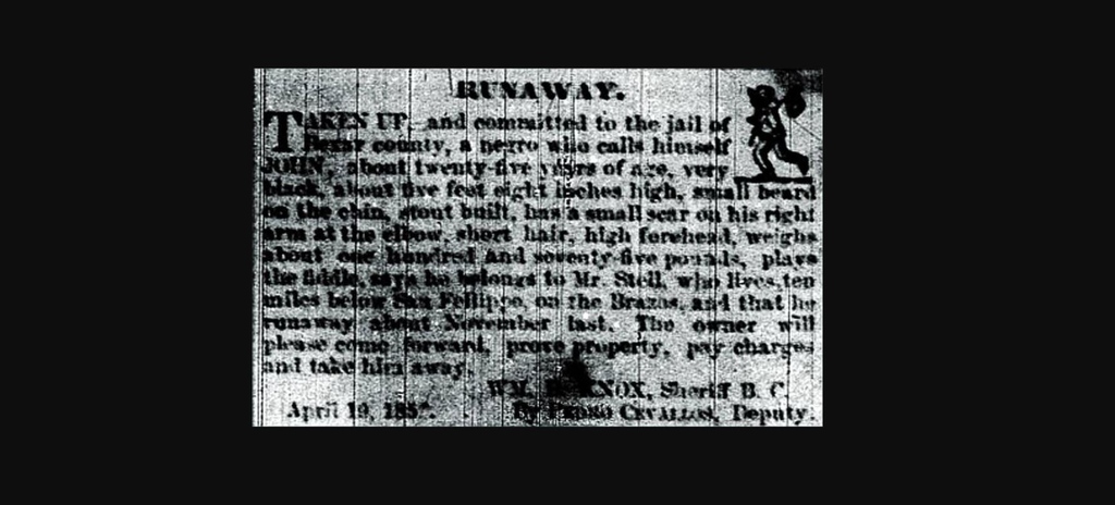 I was captured and jailed in Bexar County, TX in April of 1856. I told them I’d run from a Mr. Stell, about 150 miles east in San Felipe, in November of the previous year. I was 25 years old and may have been headed for Mexico. My name was JOHN.