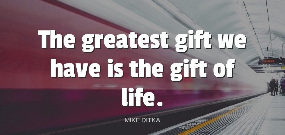 'The greatest gift we have is the gift of life.'-Mike Ditka