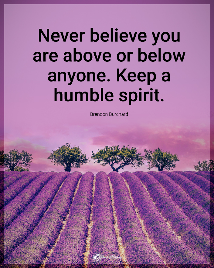 “Never believe you are above or below anyone. Keep a humble spirit.”