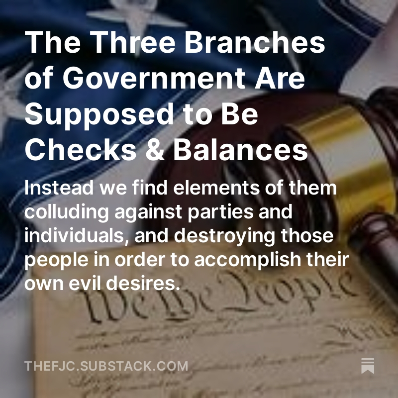 THE THREE BRANCHES OF GOVERNMENT ARE SUPPOSED TO BE CHECKS & BALANCES Instead we find elements of them colluding against parties and individuals, and destroying those people in order to accomplish their own evil desires. SIGN UP FOR FREE ON SUBSTACK: open.substack.com/pub/thefjc/p/t……