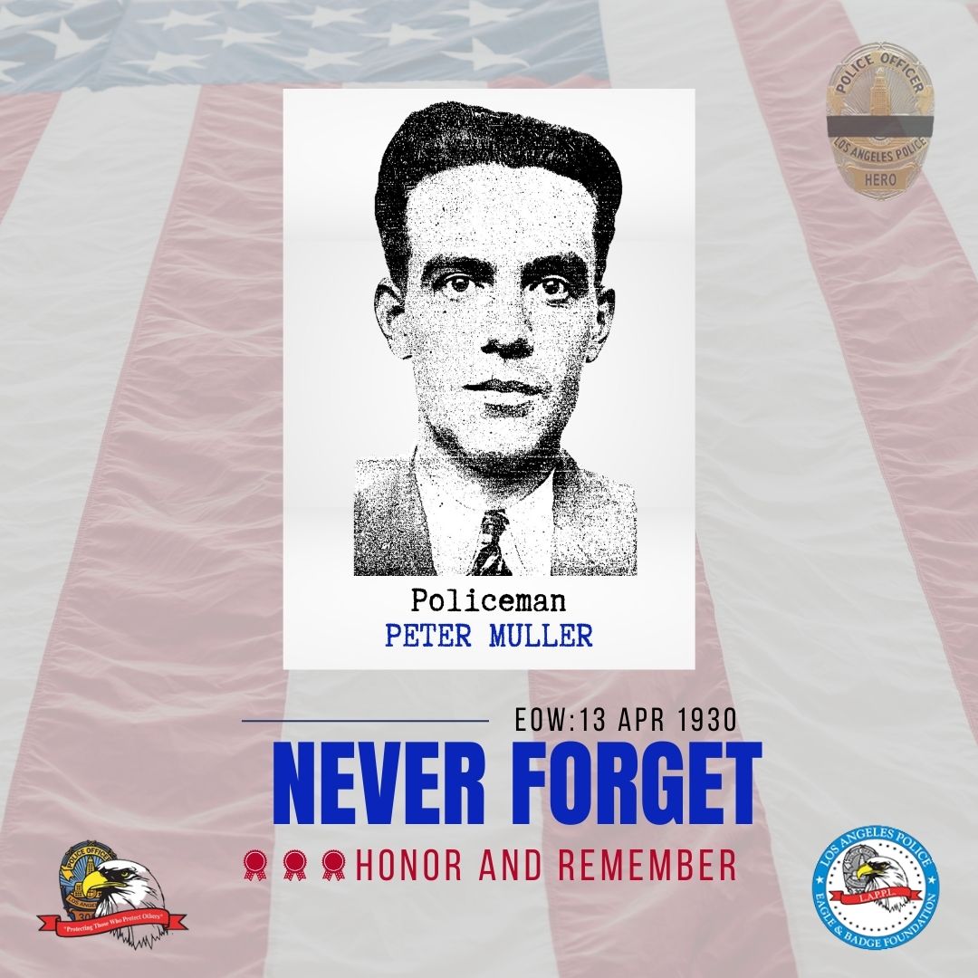 We will never forget LAPD Policeman Peter Muller, who was killed in the line of duty on April 13, 1930, after he was shot and killed by a bootlegging suspect at the intersection of 11th Street and Flower Street.