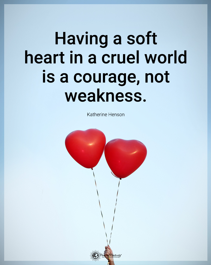 “Having a soft heart in a cruel world is courage, not weakness.”