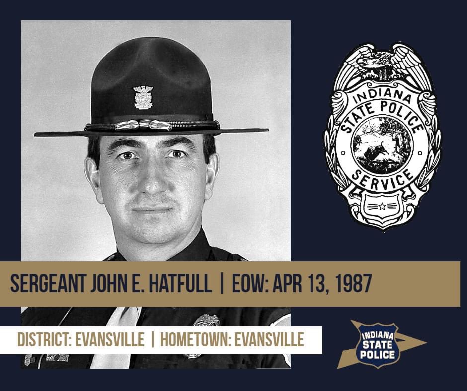 On April 13, 1987, Sergeant John E. Hatfull was shot and killed while leading the Indiana State Police Emergency Response Team into the home of a suicidal man in rural Posey County. Sgt. Hatfull served with the ISP for more than 14 years and was assigned to the Evansville Post.