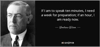 Brevity is tough to do. Do you agree? “If I am to speak ten minutes, I need a week for preparation; if an hour, I am ready now” Woodrow Wilson