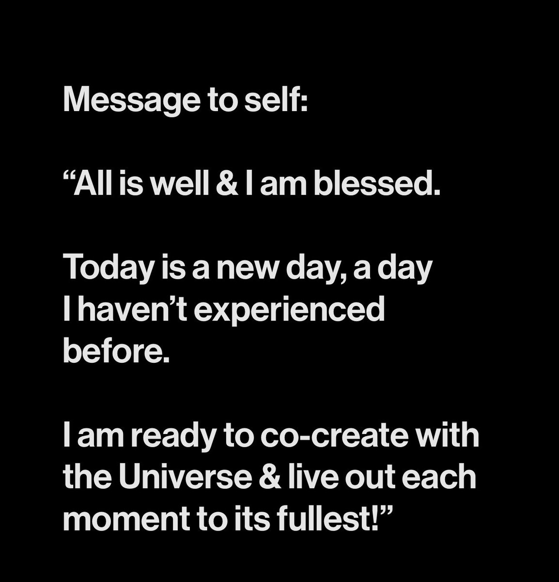 Message to self: “All is well & I am blessed. Today is a new day, a day I haven’t experienced before. I am ready to co-create with the Universe & live out each moment to its fullest!”