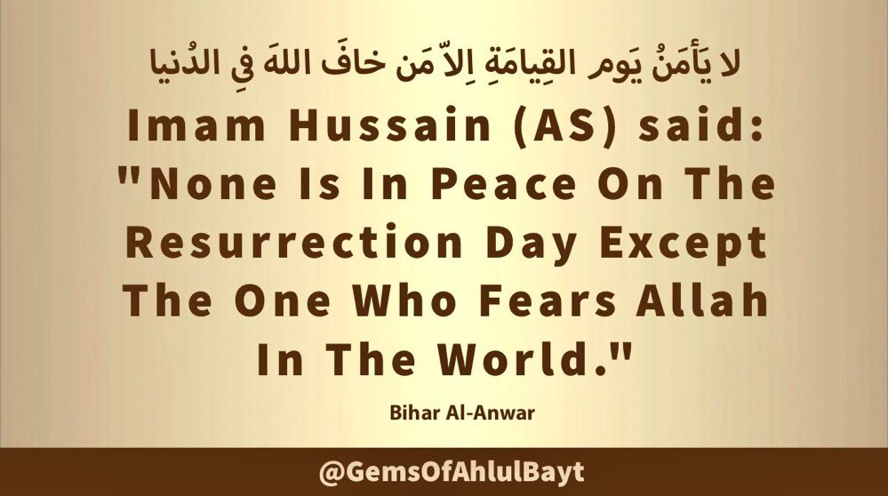 #ImamHussain (AS) said:

'None Is In Peace On The 
Resurrection Day Except 
The One Who Fears Allah 
In The World.'

#ImamHusain #YaHussain 
#YaHussein #AhlulBayt