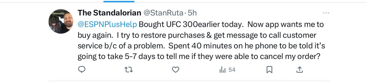 StanRuta's tweet photo. @ESPNPlusHelp thanks for not replying.  I bought UFC 300, was never able to access it.  Spent 40 minutes on hold before just asking to cancel and refund. Was told it’ll be 5-7 days until they can tell me if I will be refunded for something you never delivered. ignored here.  WTF? https://t.co/2nmfzfYUSA