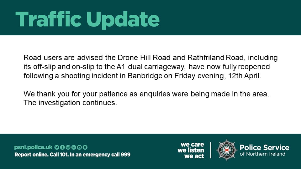 The Drone Hill Road and Rathfriland Road, including its off-slip and on-slip to the A1 dual carriageway, have now fully reopened following a shooting incident in Banbridge on Friday evening, 12th April.