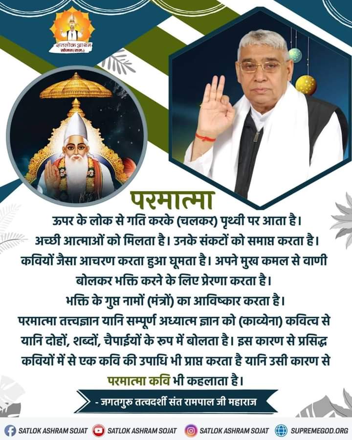 #GodMorningSunday परमात्मा ऊपर के लोक से गति करके पृथ्वी पर आता है। अच्छी आत्माओ को मिलता है। उनके संकटो को समाप्त करता है कवियो जैसा आचरण करता हुआ घूमता है। अपने मुखकमल से वाणी बोलकर भक्ति करने के लिए प्रेरणा करता है। भक्ति के गुप्त नामो का आविष्कार करता है।