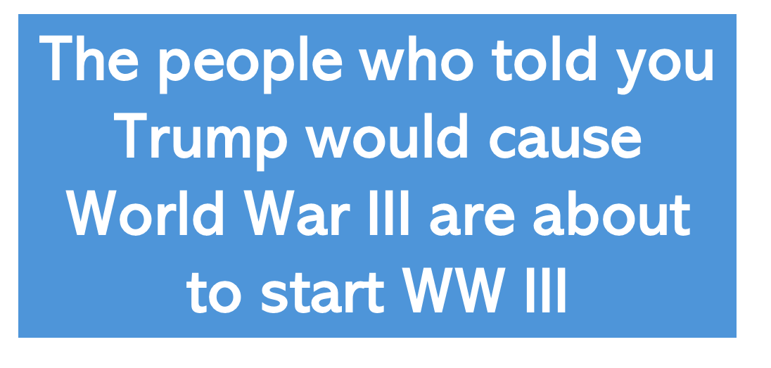 The people who told you Trump would cause World War III, are about to start WW III