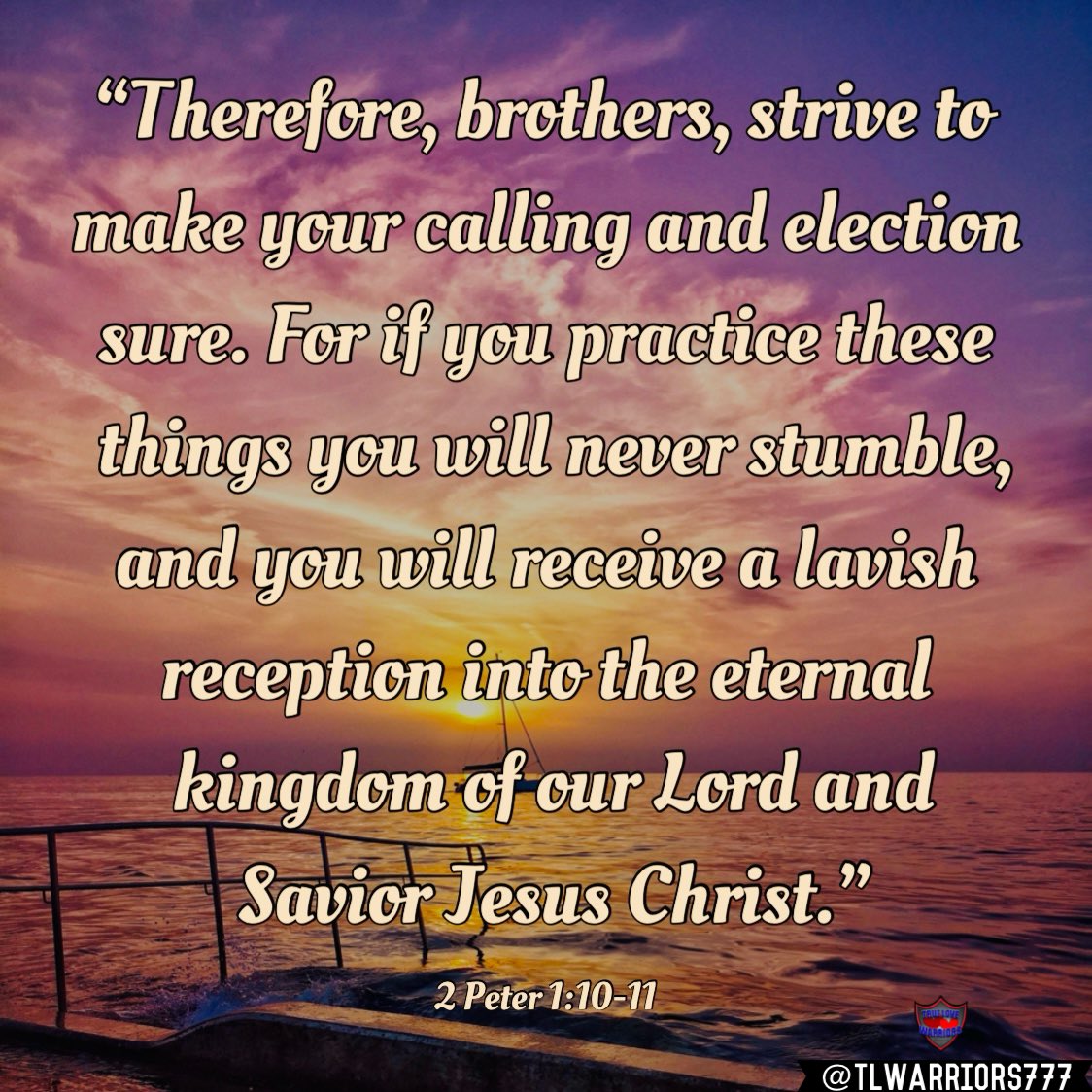 “Therefore, brothers, strive to make your calling and election sure. For if you practice these things you will never stumble, and you will receive a lavish reception into the eternal kingdom of our Lord and Savior Jesus Christ.” 2 Peter 1:10-11