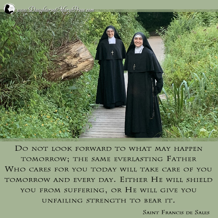 Do not look forward to what may happen tomorrow; the same everlasting Father Who cares for you today will take care of you tomorrow and every day.  Either He will shield you from suffering, or He will give you unfailing strength to bear it.