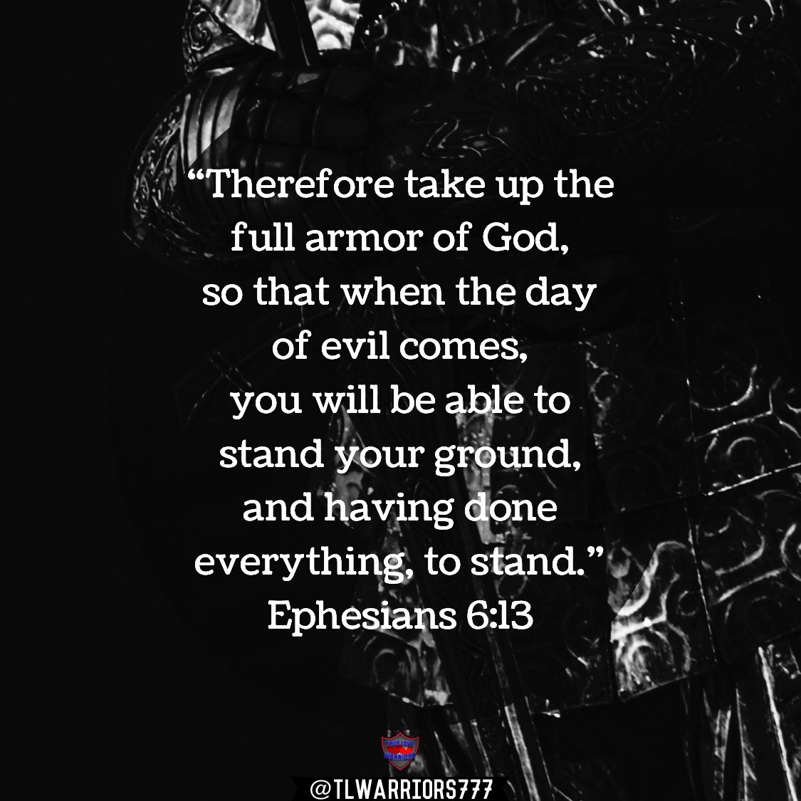 “Therefore take up the full armor of God, so that when the day of evil comes, you will be able to stand your ground, and having done everything, to stand.” Ephesians 6:13