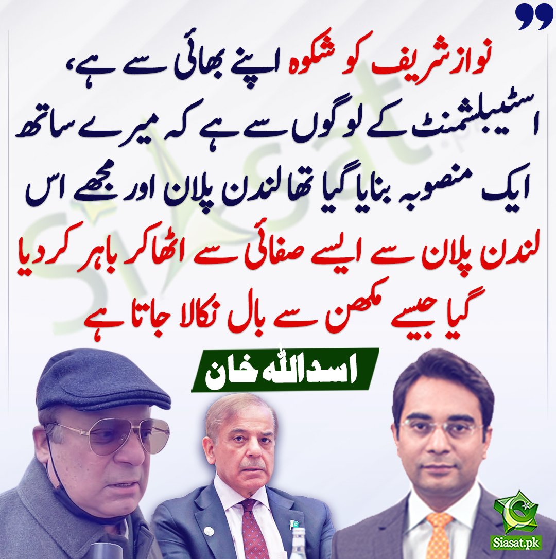 نوازشریف کو شکوہ اپنے بھائی سے  ہے، اسٹیبلشمنٹ کے لوگوں سے ہے کہ میرے ساتھ ایک منصوبہ بنایا گیا تھا  لندن پلان اور مجھے اس لندن پلان سے ایسے صفائی سے اٹھاکر باہر کردیا گیا  جیسے مکھن سے بال نکالا جاتا ہے، اسداللہ خان