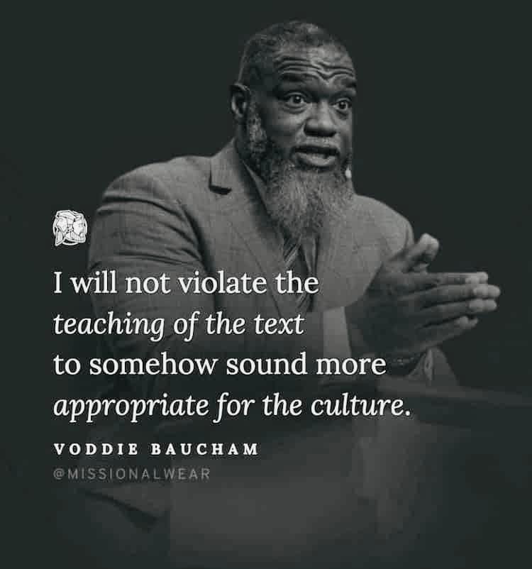 This should be every pastor/preacher’s stance regarding God’s Word. Never compromise regardless of your audience. “I will not violate the teaching of the text to somehow sound more appropriate for the culture.” Voddie Baucham