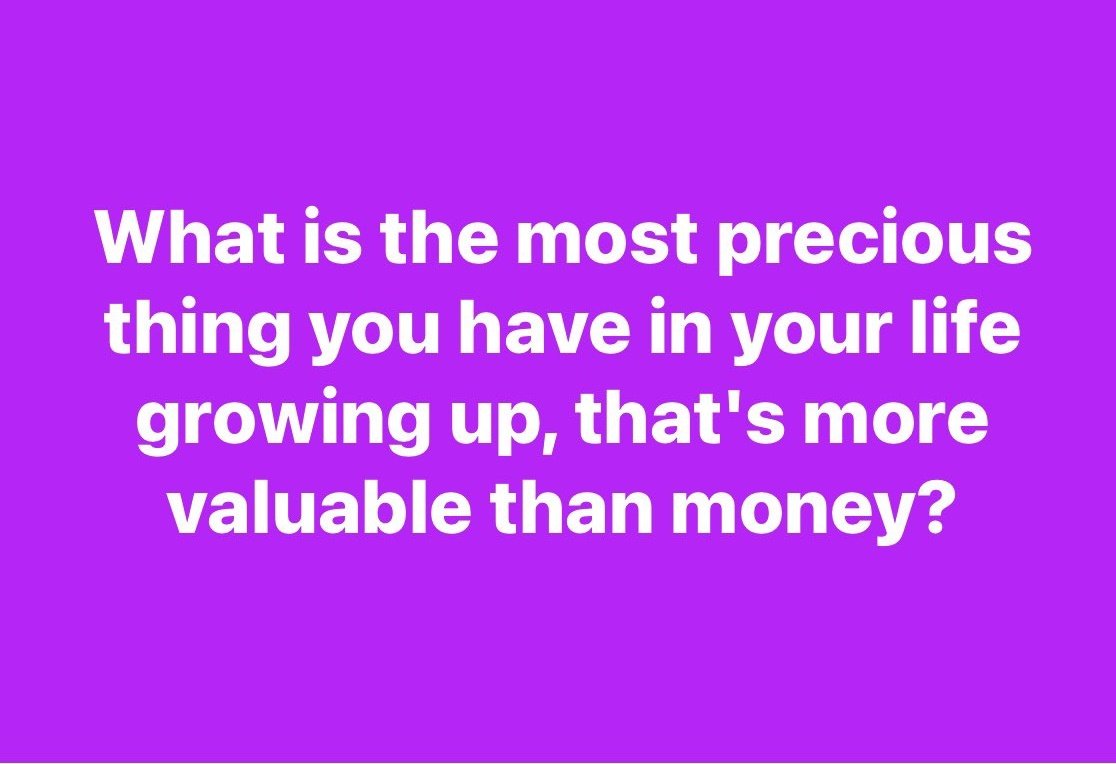 What is the most precious thing you have in your life growing up, that's more valuable than money?