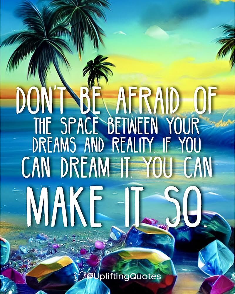 DON’T BE AFRAID OF THE SPACE BETWEEN YOUR DREAMS AND REALITY. IF YOU CAN DREAM IT YOU CAN MAKE IT SO
