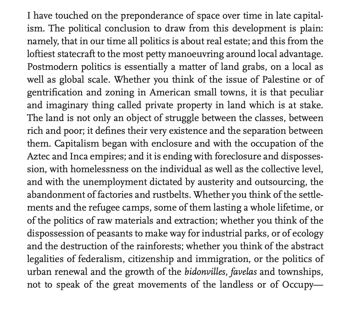 on occasion of his 90th birthday, Jameson on how from Palestine to gentrification to zoning in American small towns 'in our time all politics is about real estate; and this from the loftiest statecraft to the most petty manoeuvring around local advantage.'