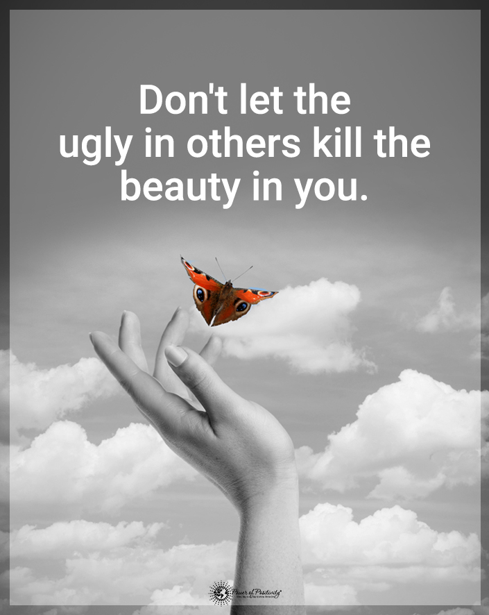 “Don’t let the ugly in others kill the beauty in you.”