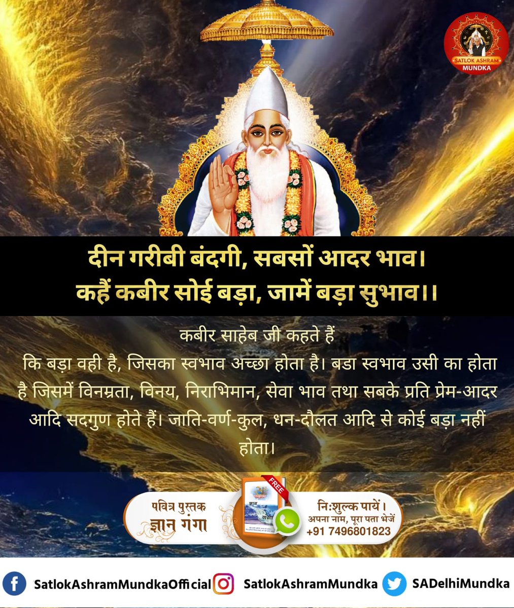 #सत_भक्ति_संदेश़ दीन गरीबी बंदगी, सबसों आदर भाव। कहैं कबीर सोई बड़ा, जामें बड़ा सुभाव ।। कबीर साहेब जी कहते हैं कि बड़ा वही है, जिसका स्वभाव अच्छा होता है। बडा स्वभाव उसी का होता है जिसमें विनम्रता, विनय, निराभिमान, सेवा भाव तथा सबके प्रति प्रेम-आदर आदि सदगुण होते हैं।