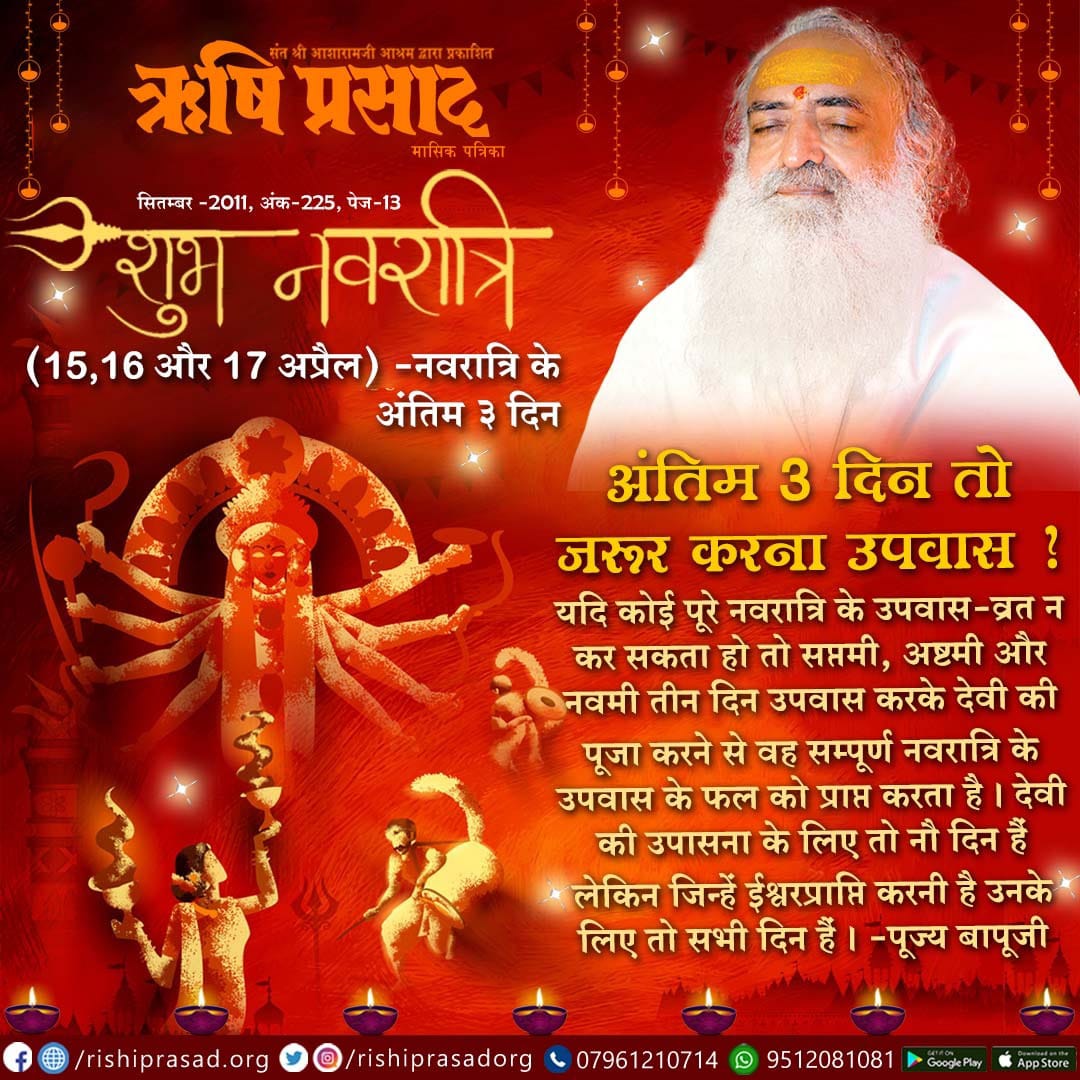 Sant Shri Asharamji Bapu
Navratri
Fasting Is Must
#ShaktiKiUpasna
पूज्य संत श्री आशारामजी बापू कहते हैं कि चैत्र नवरात्रि के अंतिम तीन दिन सप्तमी अष्टमी और नवमी को उपवास शारीरिक मानसिक और आध्यात्मिक उन्नति के लिए बहुत लाभदायक है,इन दिनों का उपवास विशेष शक्ति देता है