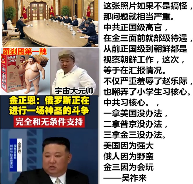 这张照片如果不是搞怪 那问题就相当严重 中共正国级高官 在金三面前就部级待遇 从前正国级到朝鲜都是 视察朝鲜工作，这次 等于在汇报情况。 不仅严重羞辱了赵乐际 也嘲弄了小学生习核心 中共习核心。 一拿美国没办法 二拿普京没办法 三拿金三没办法 美国因为强大 俄人因为野蛮 金三因为会玩 ——吴祚来