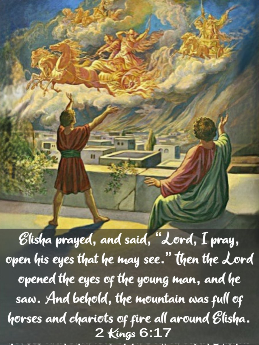 And Elisha prayed, and said, “Lord, I pray, open his eyes that he may see.” Then the Lord opened the eyes of the young man, and he saw. And behold, the mountain was full of horses and chariots of fire all around Elisha. 2 Kings 6: 17