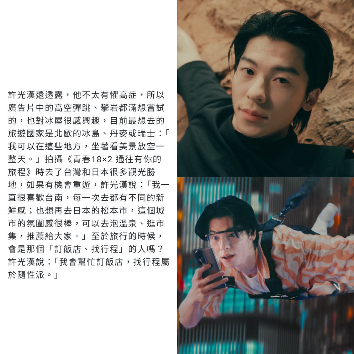 #kuanghanHsu mentioned that he's not really scared of heights,he's excited to try skydiving & rock climbing in ad. He's curious about staying in an ice hotel, he really wants to visit Iceland, Denmark, or Switzerland. I could just chill & enjoy scenery all day in those places.