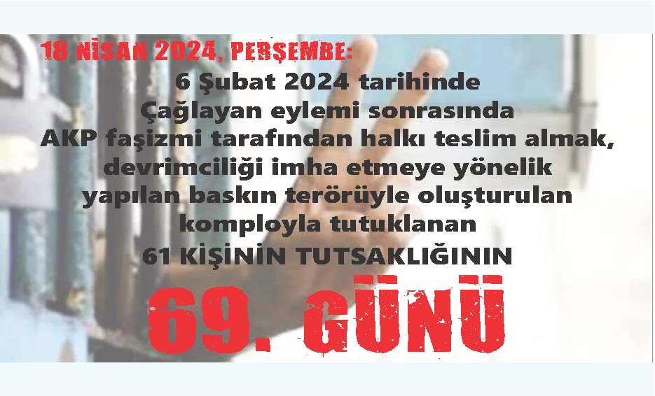18 NİSAN 2024, PERŞEMBE: 6 Şubat 2024 tarihinde Çağlayan eylemi sonrasında AKP faşizmi tarafından halkı teslim almak, devrimciliği imha etmeye yönelik yapılan baskın terörüyle oluşturulan komployla tutuklanan 61 KİŞİNİN TUTSAKLIĞININ 69. GÜNÜ