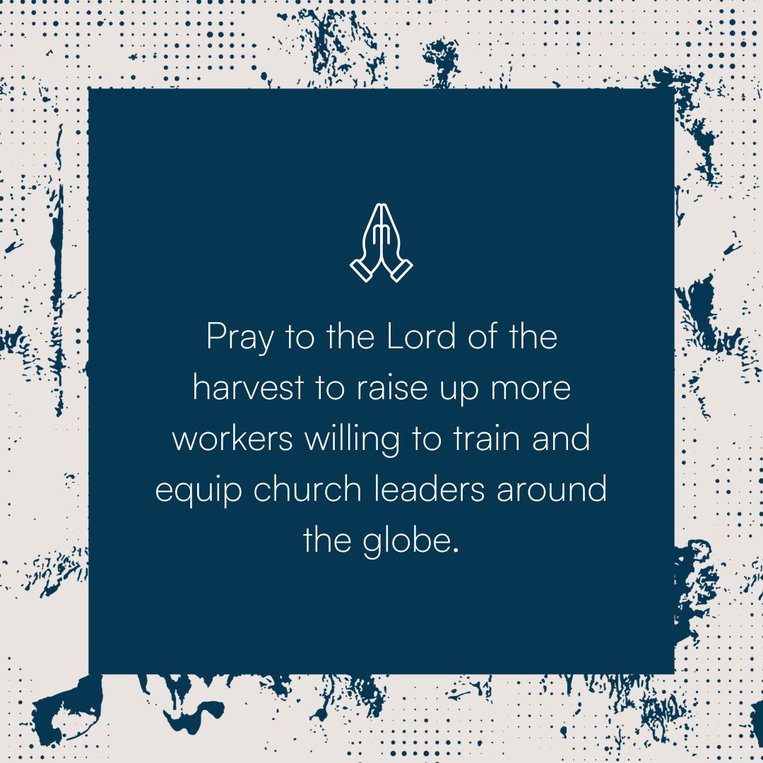Pray to the Lord of the harvest to raise up more workers willing to train and equip church leaders around the globe.